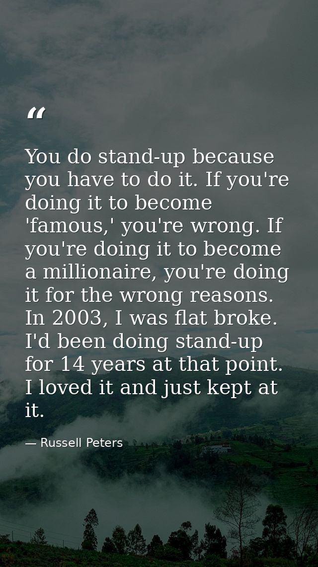 You do stand-up because you have to do it. If you're doing it to become 'famous,' you're wrong. If you're doing it to be — Russell Peters