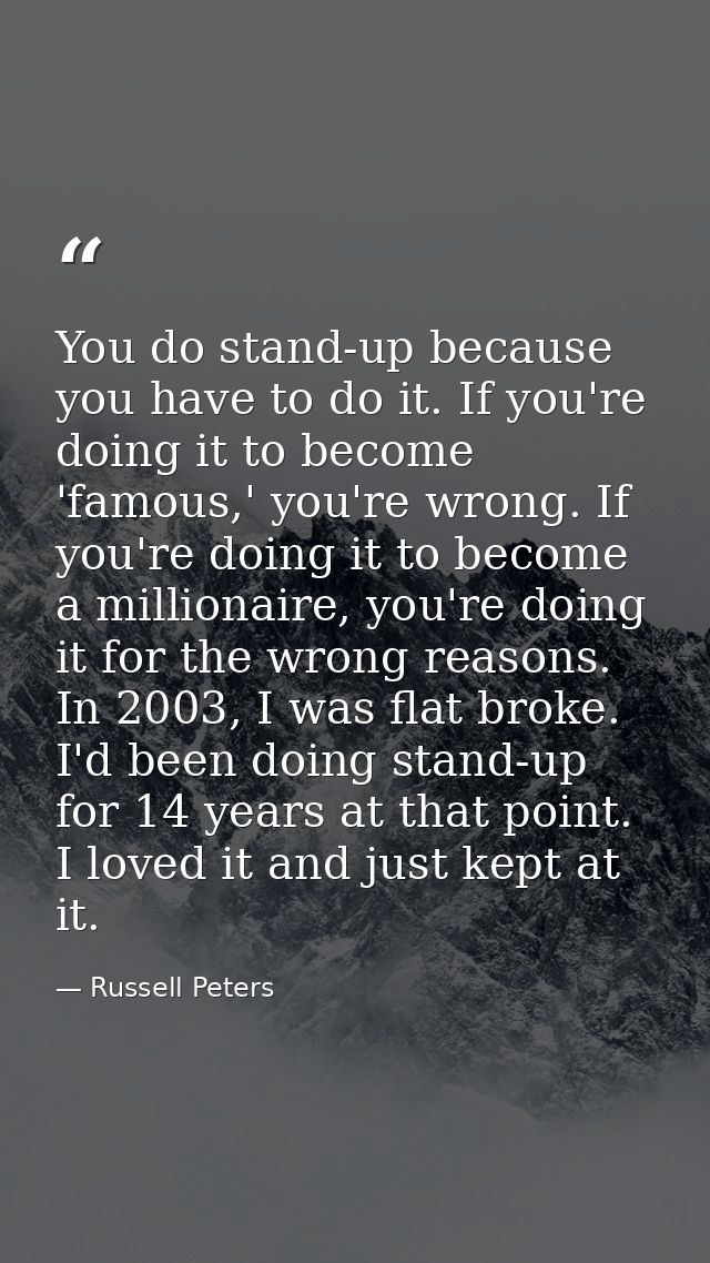 You do stand-up because you have to do it. If you're doing it to become 'famous,' you're wrong. If you're doing it to be — Russell Peters