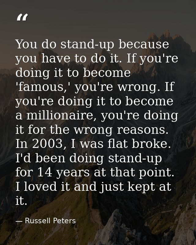 You do stand-up because you have to do it. If you're doing it to become 'famous,' you're wrong. If you're doing it to be — Russell Peters