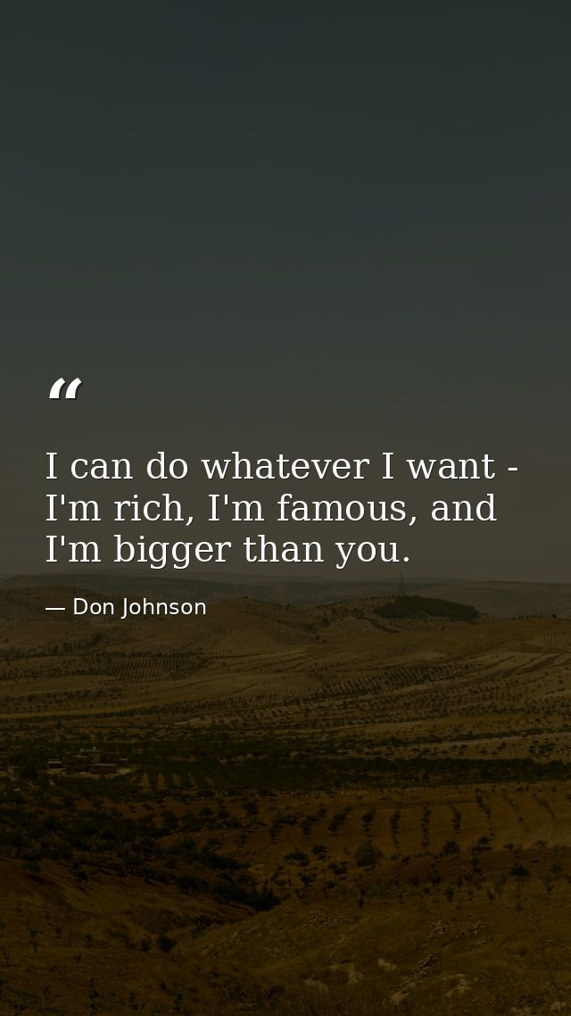 I can do whatever I want - I'm rich, I'm famous, and I'm bigger than you. — Don Johnson