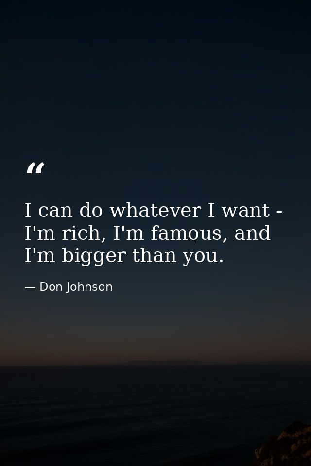 I can do whatever I want - I'm rich, I'm famous, and I'm bigger than you. — Don Johnson