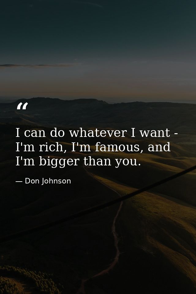 I can do whatever I want - I'm rich, I'm famous, and I'm bigger than you. — Don Johnson