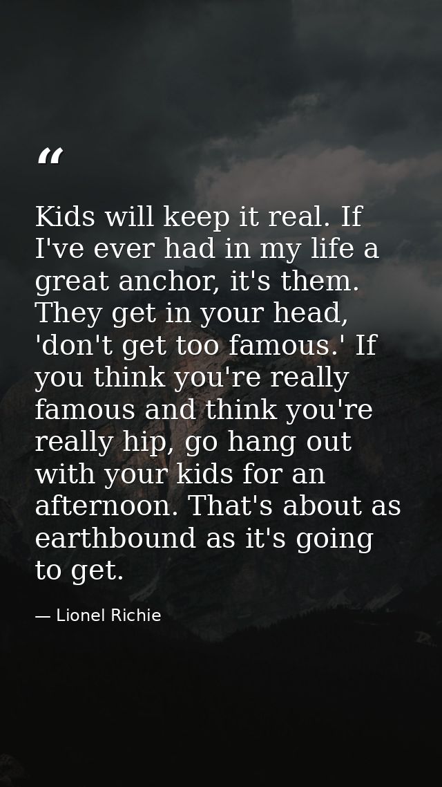 Kids will keep it real. If I've ever had in my life a great anchor, it's them. They get in your head, 'don't get too fam — Lionel Richie