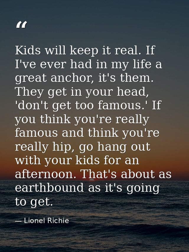 Kids will keep it real. If I've ever had in my life a great anchor, it's them. They get in your head, 'don't get too fam — Lionel Richie