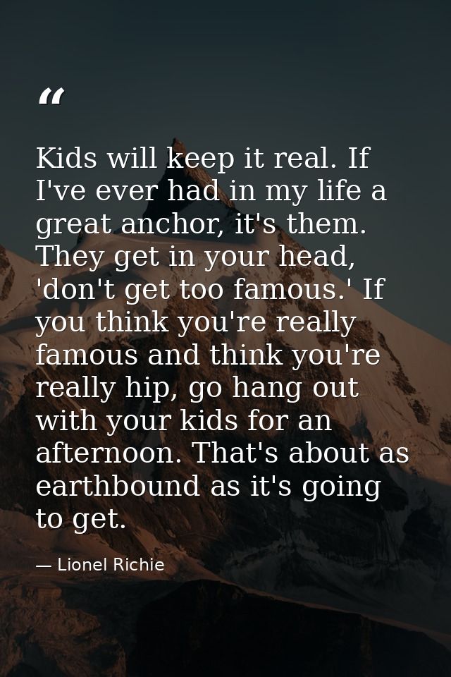 Kids will keep it real. If I've ever had in my life a great anchor, it's them. They get in your head, 'don't get too fam — Lionel Richie
