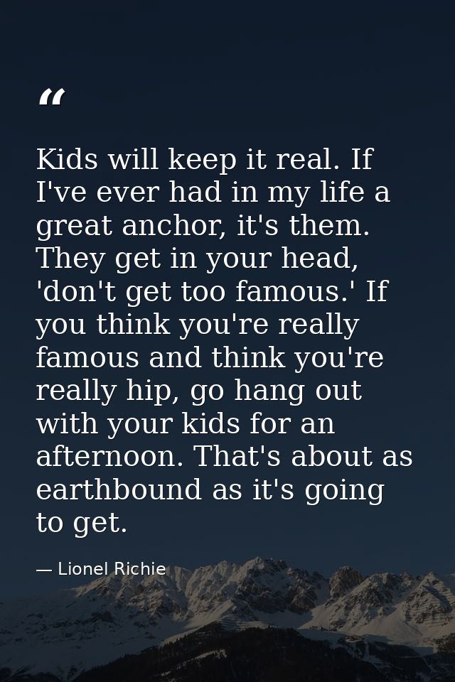 Kids will keep it real. If I've ever had in my life a great anchor, it's them. They get in your head, 'don't get too fam — Lionel Richie