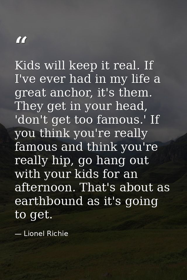 Kids will keep it real. If I've ever had in my life a great anchor, it's them. They get in your head, 'don't get too fam — Lionel Richie