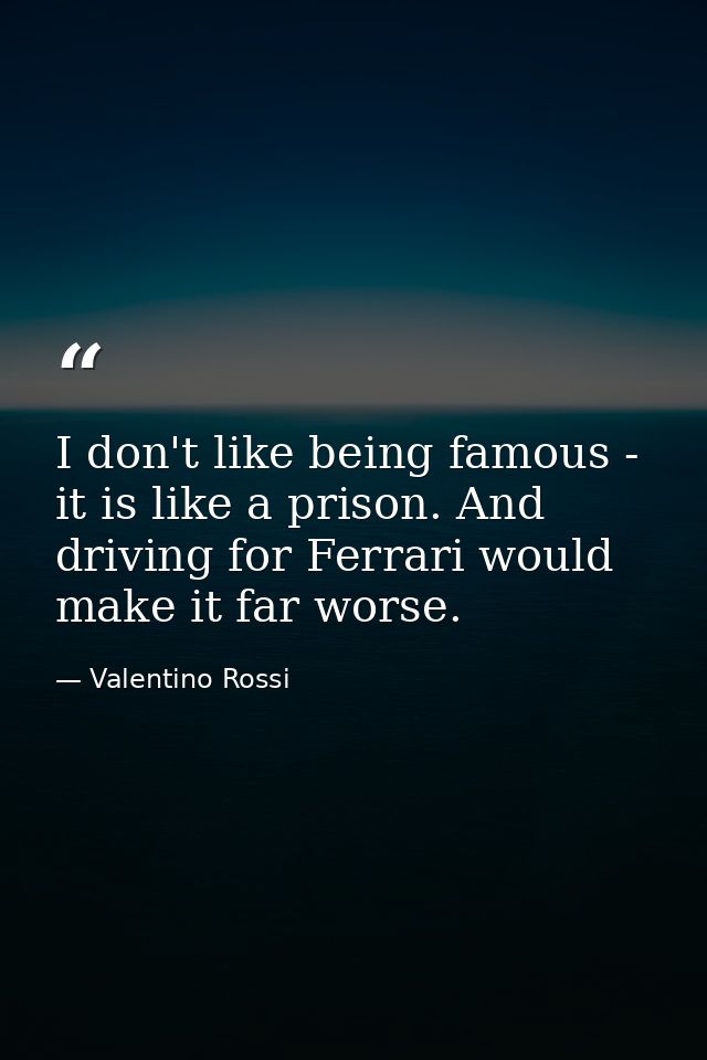 I don't like being famous - it is like a prison. And driving for Ferrari would make it far worse. — Valentino Rossi