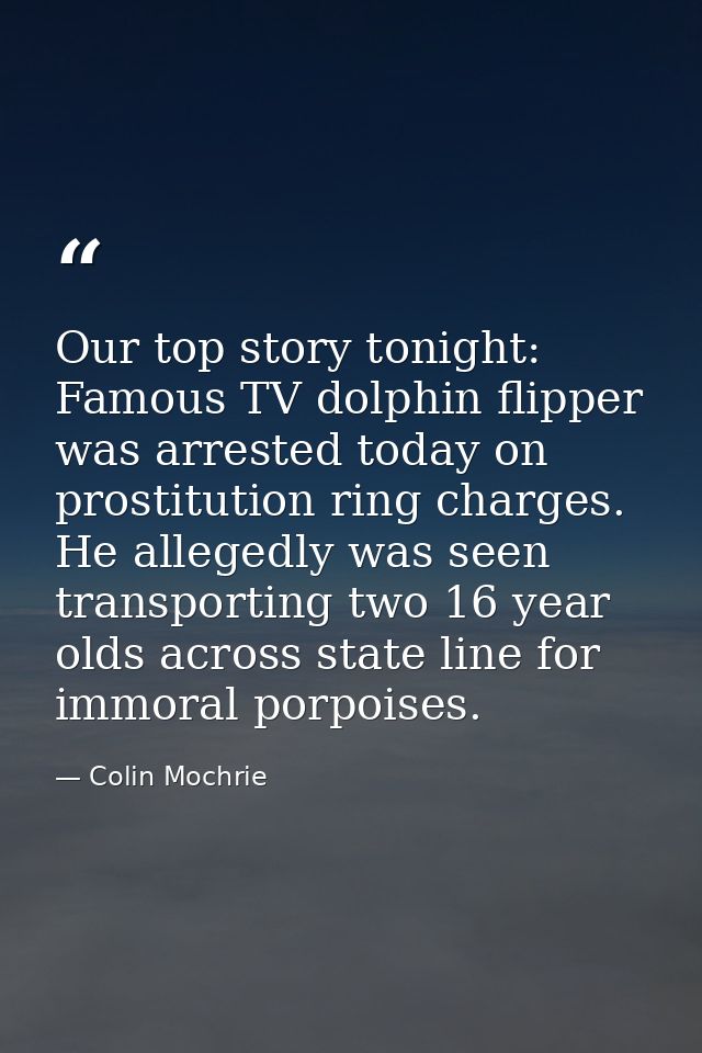 Our top story tonight: Famous TV dolphin flipper was arrested today on prostitution ring charges. He allegedly was seen  — Colin Mochrie
