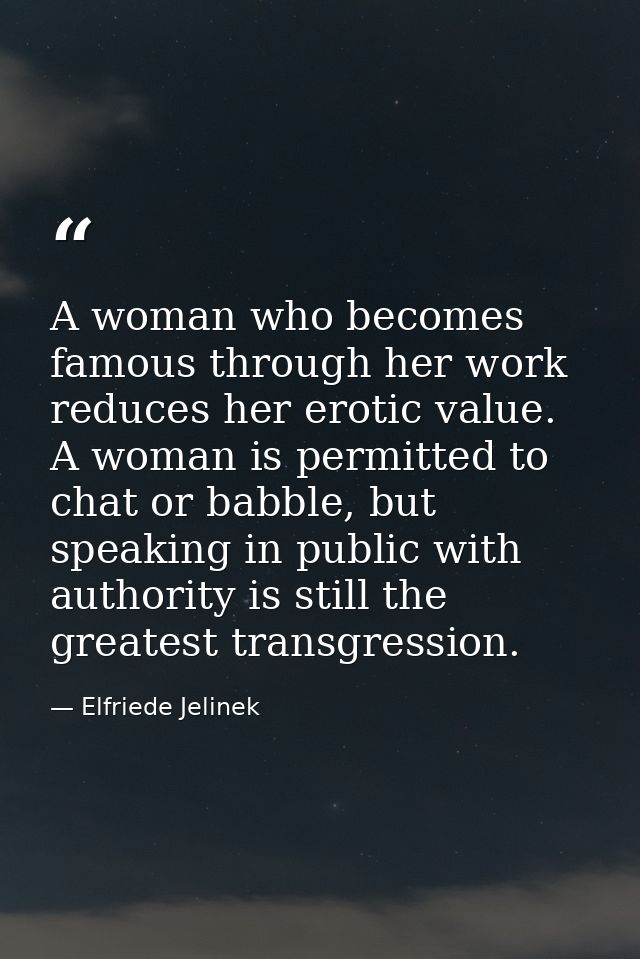 A woman who becomes famous through her work reduces her erotic value. A woman is permitted to chat or babble, but speaki — Elfriede Jelinek