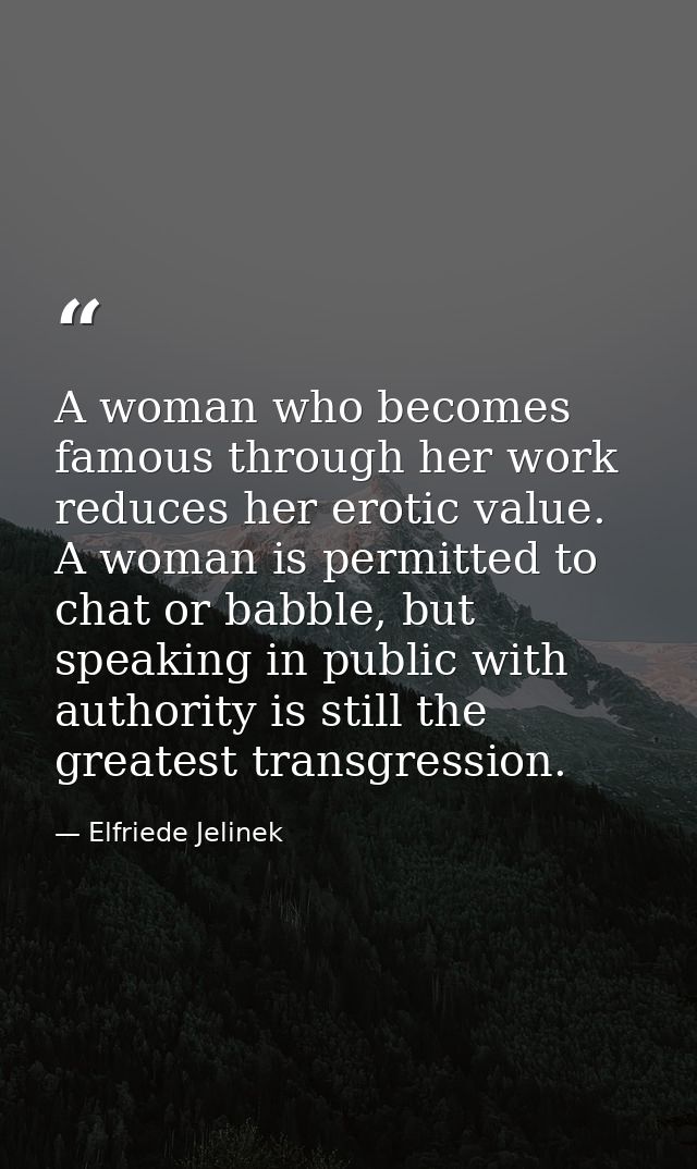 A woman who becomes famous through her work reduces her erotic value. A woman is permitted to chat or babble, but speaki — Elfriede Jelinek