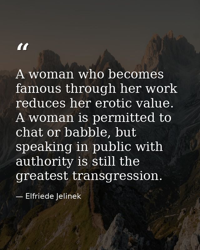 A woman who becomes famous through her work reduces her erotic value. A woman is permitted to chat or babble, but speaki — Elfriede Jelinek