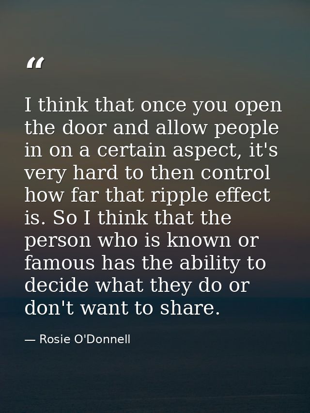 I think that once you open the door and allow people in on a certain aspect, it's very hard to then control how far that — Rosie O'Donnell