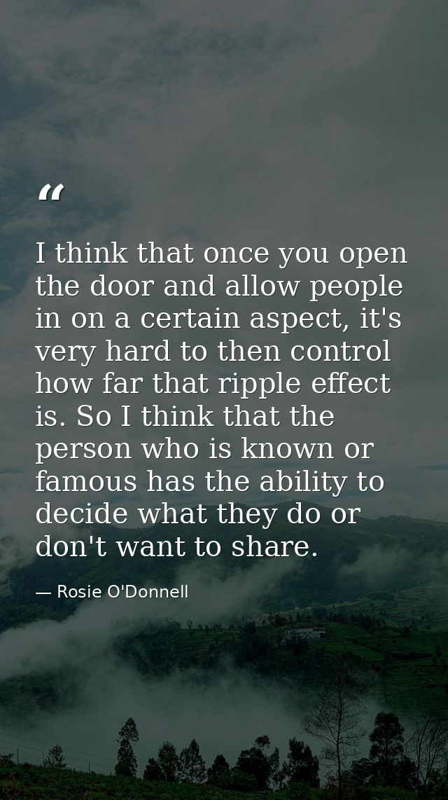 I think that once you open the door and allow people in on a certain aspect, it's very hard to then control how far that — Rosie O'Donnell