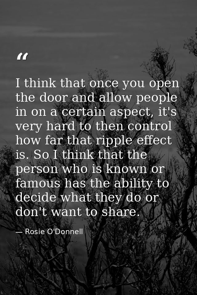 I think that once you open the door and allow people in on a certain aspect, it's very hard to then control how far that — Rosie O'Donnell