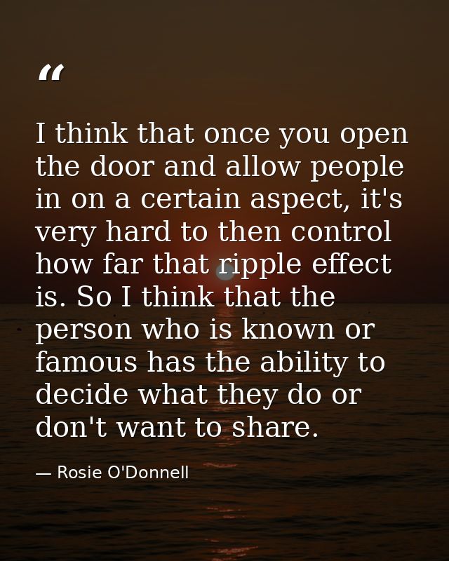 I think that once you open the door and allow people in on a certain aspect, it's very hard to then control how far that — Rosie O'Donnell