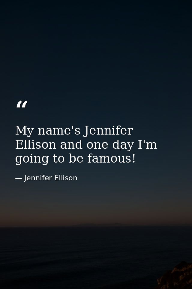 My name's Jennifer Ellison and one day I'm going to be famous! — Jennifer Ellison