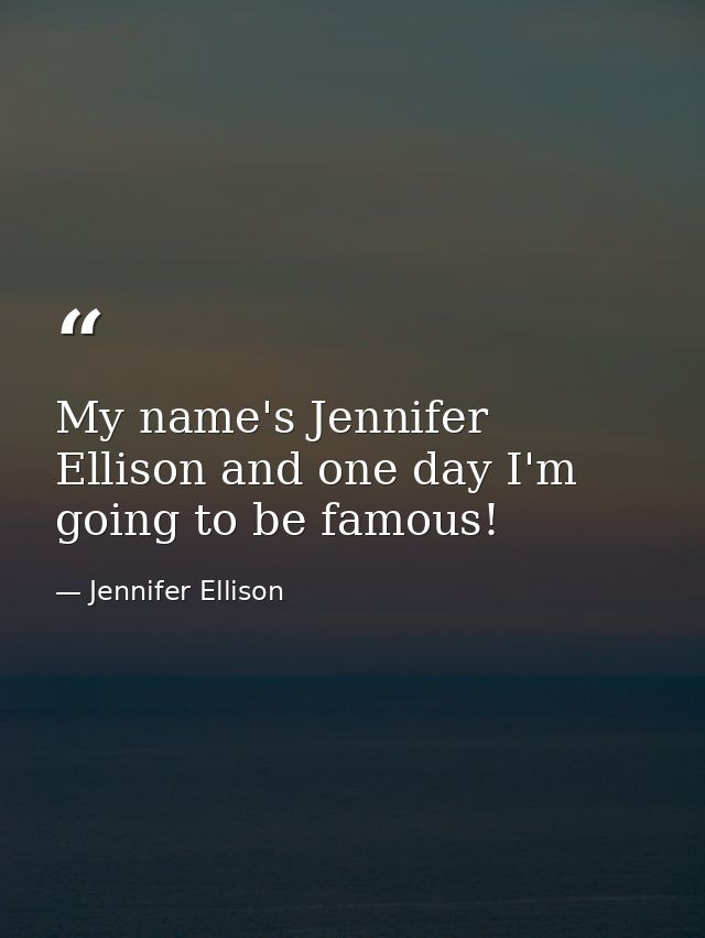 My name's Jennifer Ellison and one day I'm going to be famous! — Jennifer Ellison