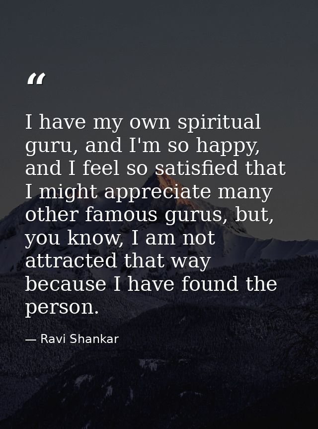 I have my own spiritual guru, and I'm so happy, and I feel so satisfied that I might appreciate many other famous gurus, — Ravi Shankar