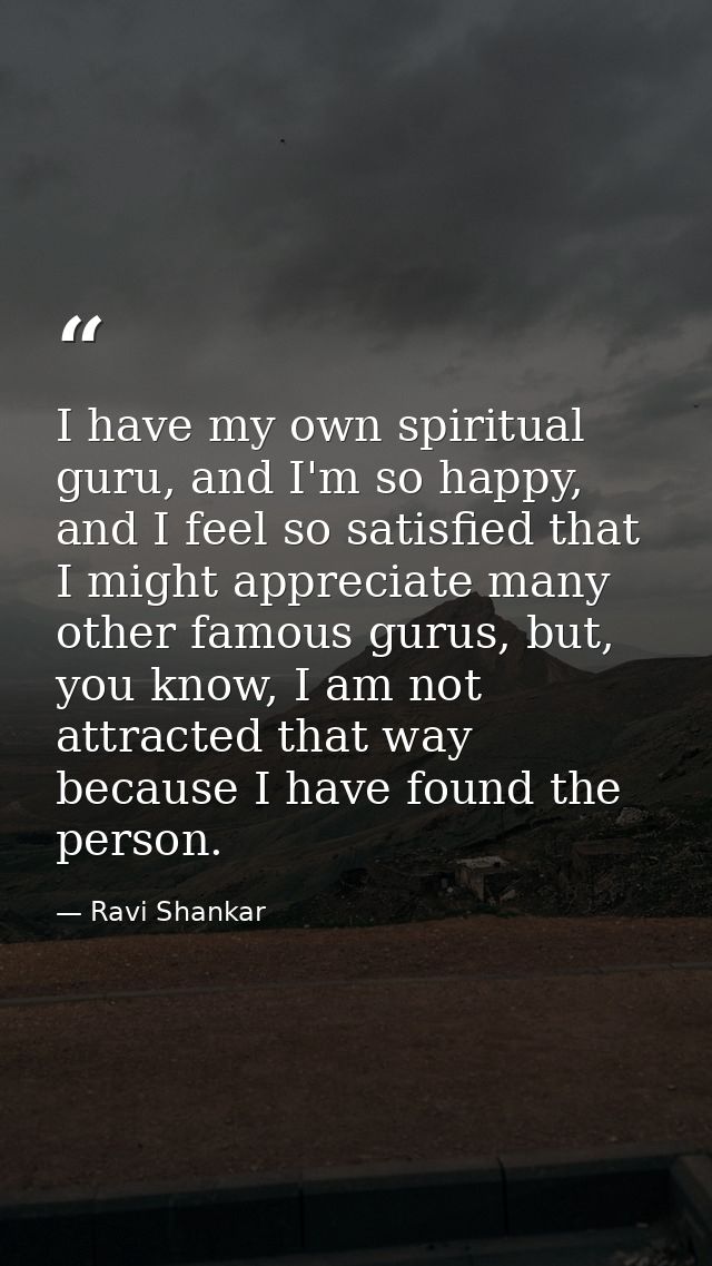 I have my own spiritual guru, and I'm so happy, and I feel so satisfied that I might appreciate many other famous gurus, — Ravi Shankar