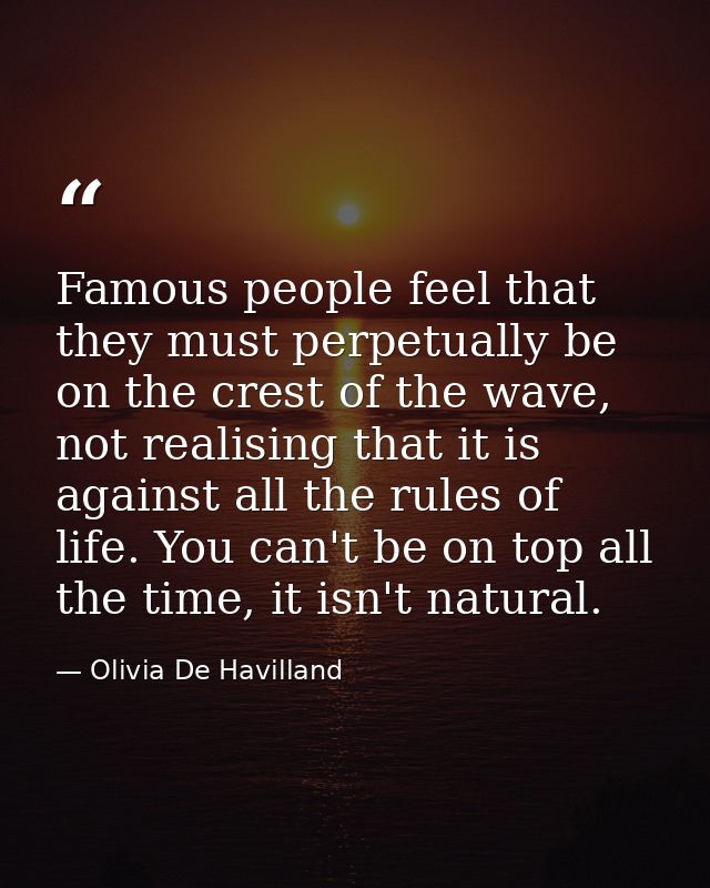 Famous people feel that they must perpetually be on the crest of the wave, not realising that it is against all the rule — Olivia De Havilland