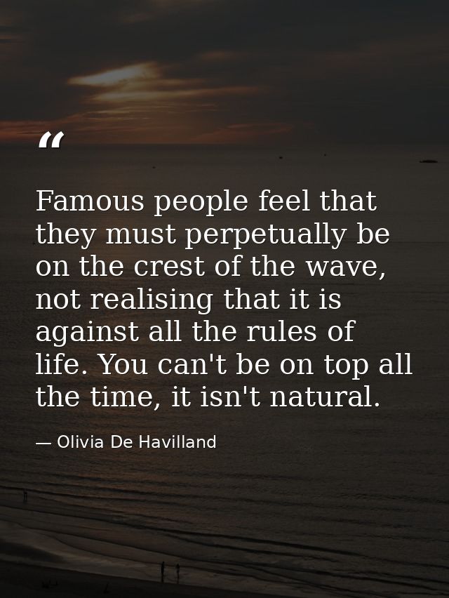Famous people feel that they must perpetually be on the crest of the wave, not realising that it is against all the rule — Olivia De Havilland