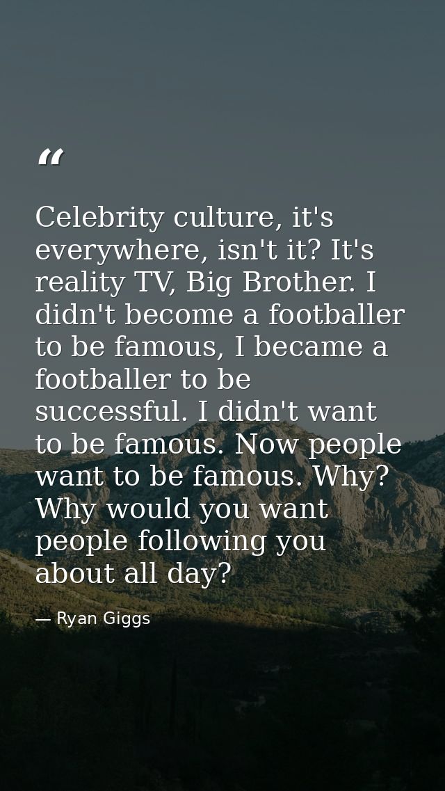 Celebrity culture, it's everywhere, isn't it? It's reality TV, Big Brother. I didn't become a footballer to be famous, I — Ryan Giggs