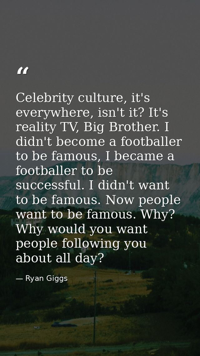Celebrity culture, it's everywhere, isn't it? It's reality TV, Big Brother. I didn't become a footballer to be famous, I — Ryan Giggs