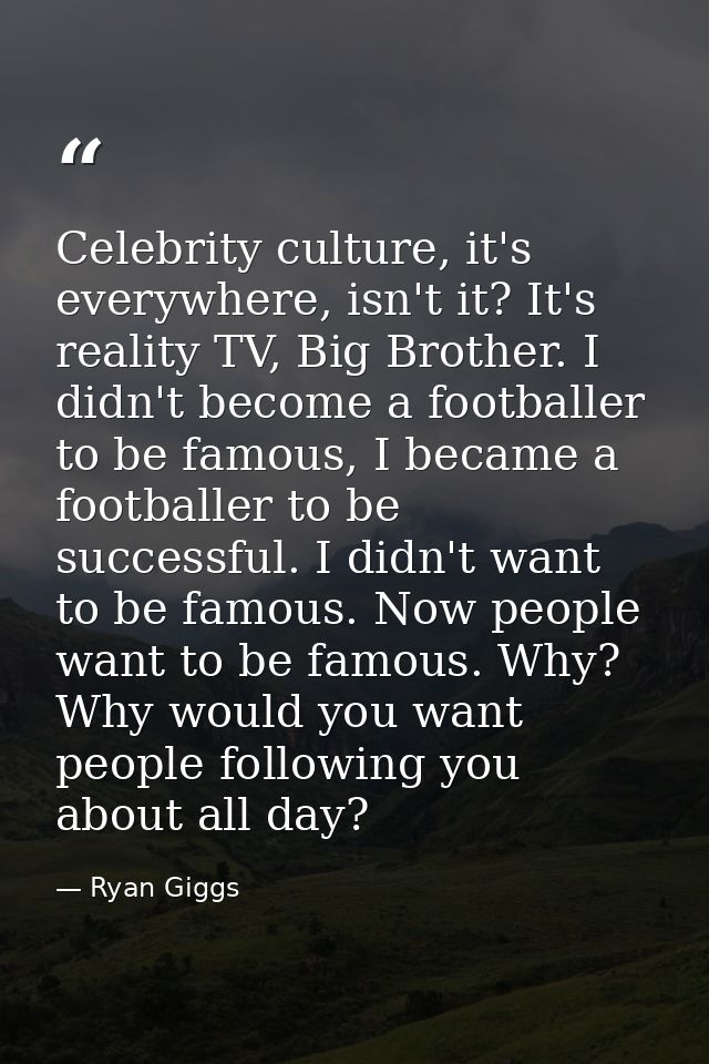 Celebrity culture, it's everywhere, isn't it? It's reality TV, Big Brother. I didn't become a footballer to be famous, I — Ryan Giggs