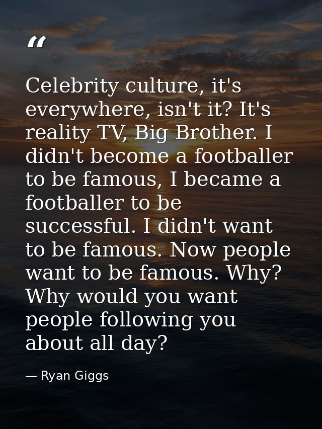 Celebrity culture, it's everywhere, isn't it? It's reality TV, Big Brother. I didn't become a footballer to be famous, I — Ryan Giggs