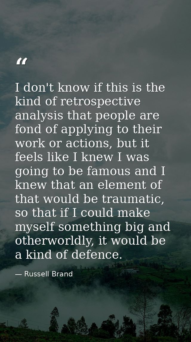 I don't know if this is the kind of retrospective analysis that people are fond of applying to their work or actions, bu — Russell Brand