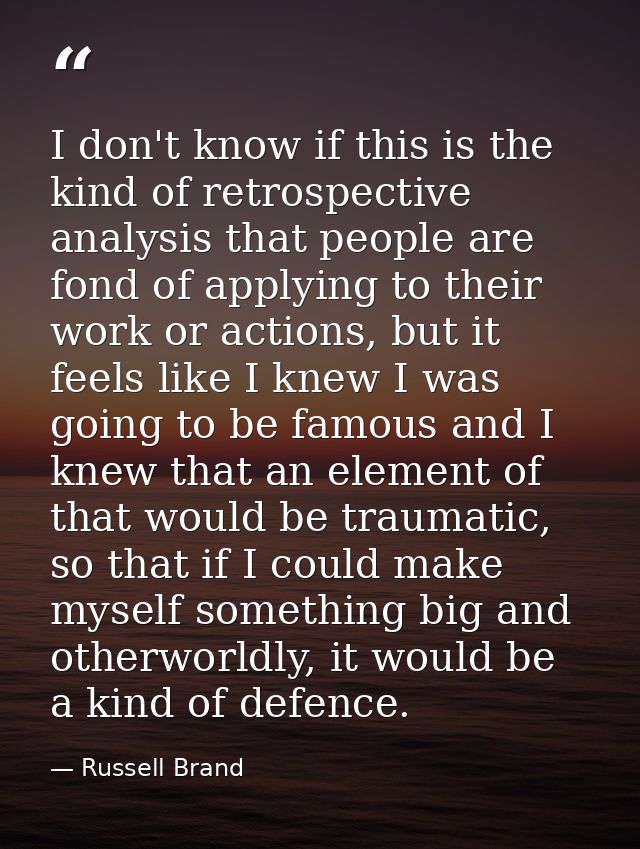 I don't know if this is the kind of retrospective analysis that people are fond of applying to their work or actions, bu — Russell Brand