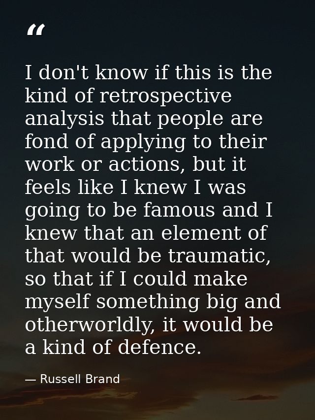 I don't know if this is the kind of retrospective analysis that people are fond of applying to their work or actions, bu — Russell Brand