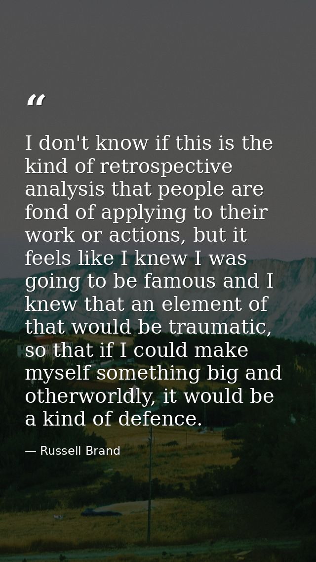 I don't know if this is the kind of retrospective analysis that people are fond of applying to their work or actions, bu — Russell Brand