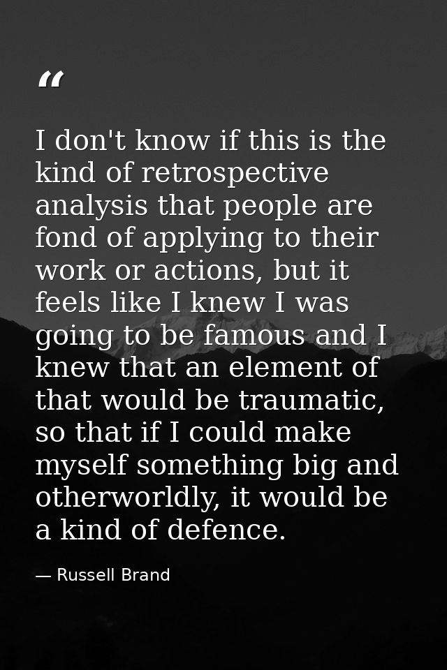 I don't know if this is the kind of retrospective analysis that people are fond of applying to their work or actions, bu — Russell Brand