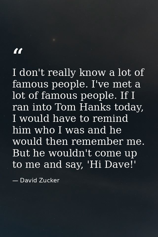 I don't really know a lot of famous people. I've met a lot of famous people. If I ran into Tom Hanks today, I would have — David Zucker
