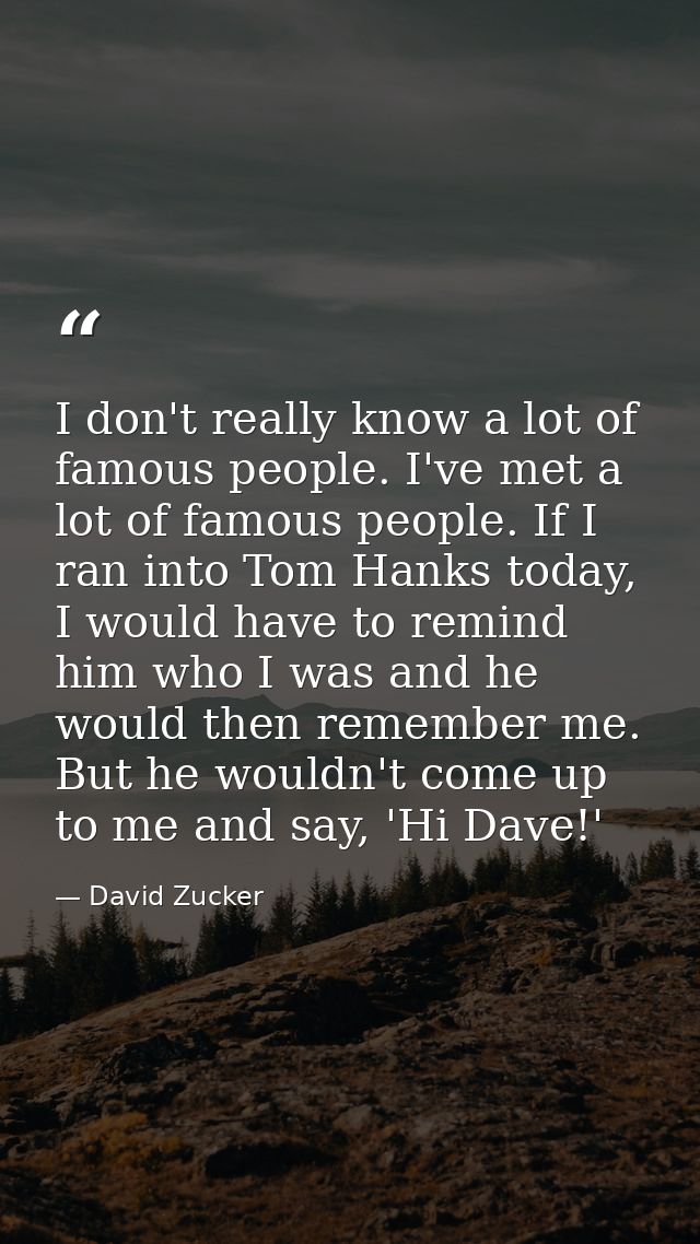 I don't really know a lot of famous people. I've met a lot of famous people. If I ran into Tom Hanks today, I would have — David Zucker