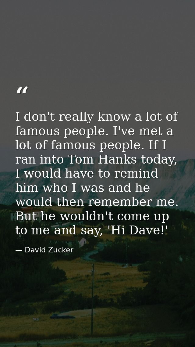 I don't really know a lot of famous people. I've met a lot of famous people. If I ran into Tom Hanks today, I would have — David Zucker