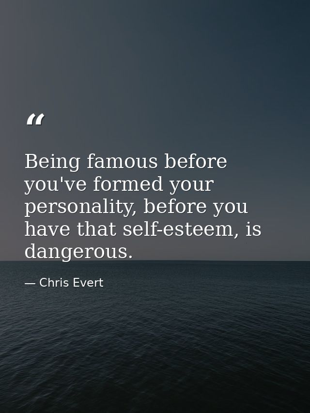 Being famous before you've formed your personality, before you have that self-esteem, is dangerous. — Chris Evert