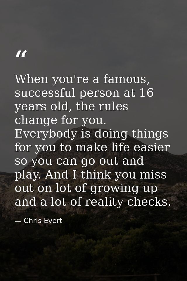 When you're a famous, successful person at 16 years old, the rules change for you. Everybody is doing things for you to  — Chris Evert