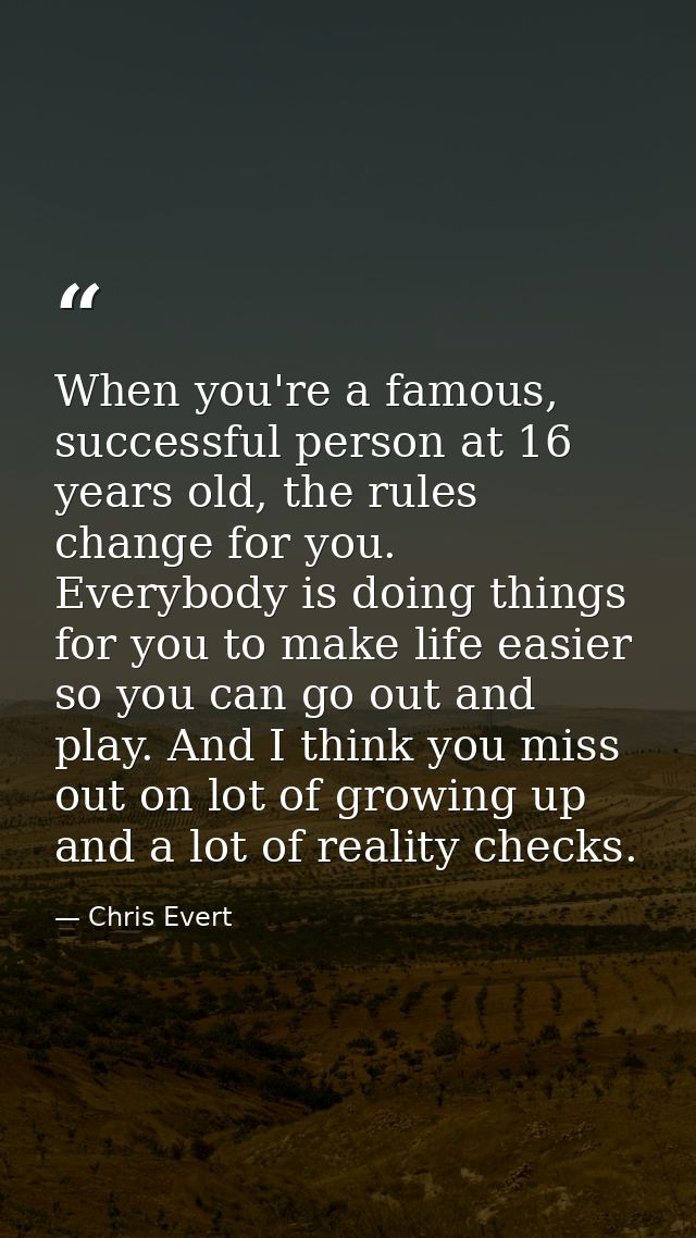 When you're a famous, successful person at 16 years old, the rules change for you. Everybody is doing things for you to  — Chris Evert