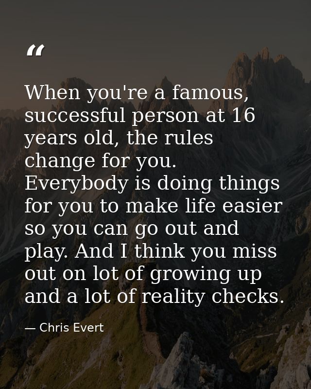When you're a famous, successful person at 16 years old, the rules change for you. Everybody is doing things for you to  — Chris Evert