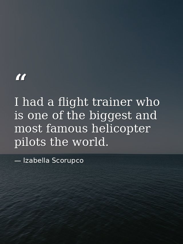 I had a flight trainer who is one of the biggest and most famous helicopter pilots the world. — Izabella Scorupco