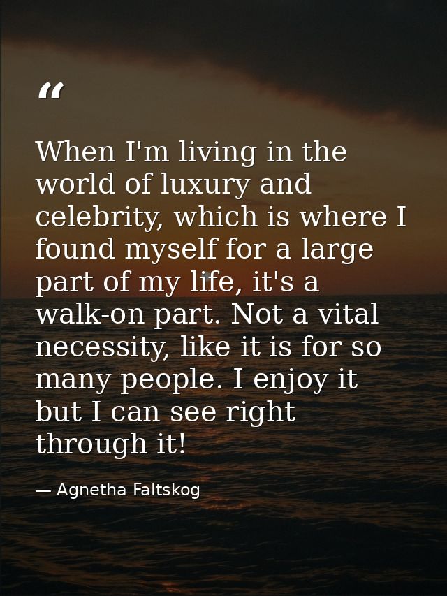 When I'm living in the world of luxury and celebrity, which is where I found myself for a large part of my life, it's a  — Agnetha Faltskog
