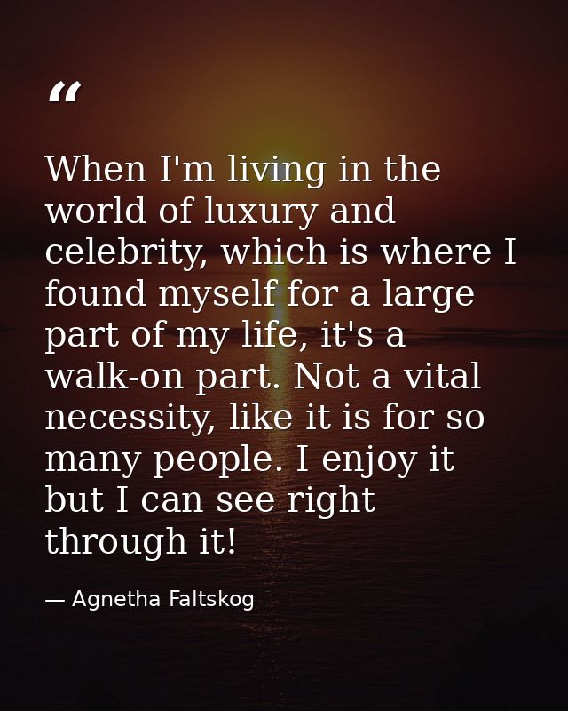 When I'm living in the world of luxury and celebrity, which is where I found myself for a large part of my life, it's a  — Agnetha Faltskog