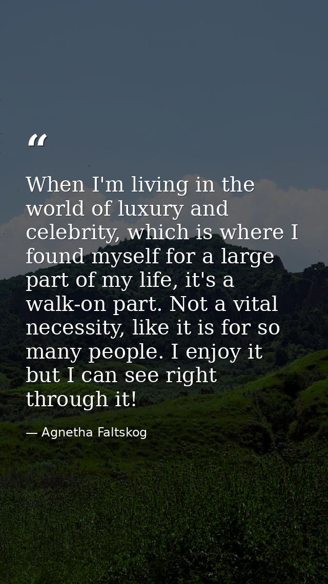 When I'm living in the world of luxury and celebrity, which is where I found myself for a large part of my life, it's a  — Agnetha Faltskog