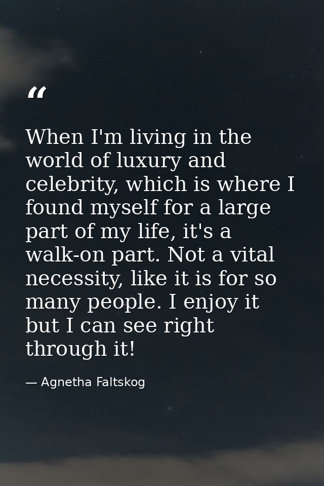 When I'm living in the world of luxury and celebrity, which is where I found myself for a large part of my life, it's a  — Agnetha Faltskog