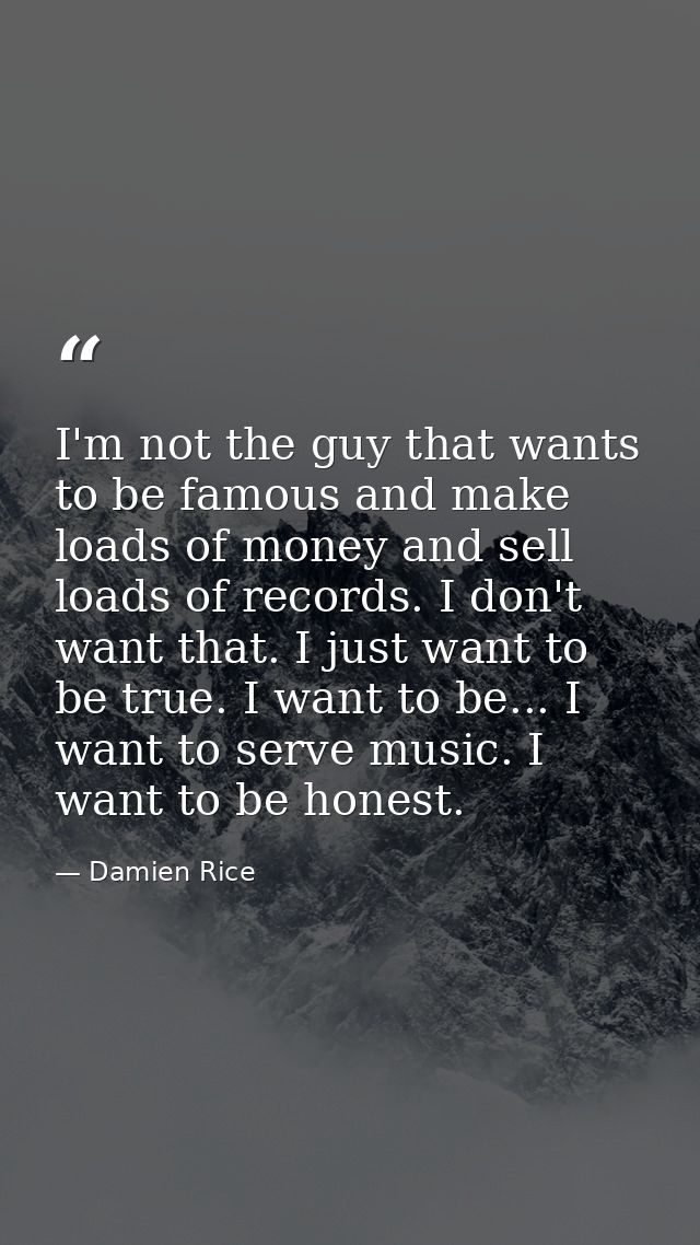 I'm not the guy that wants to be famous and make loads of money and sell loads of records. I don't want that. I just wan — Damien Rice