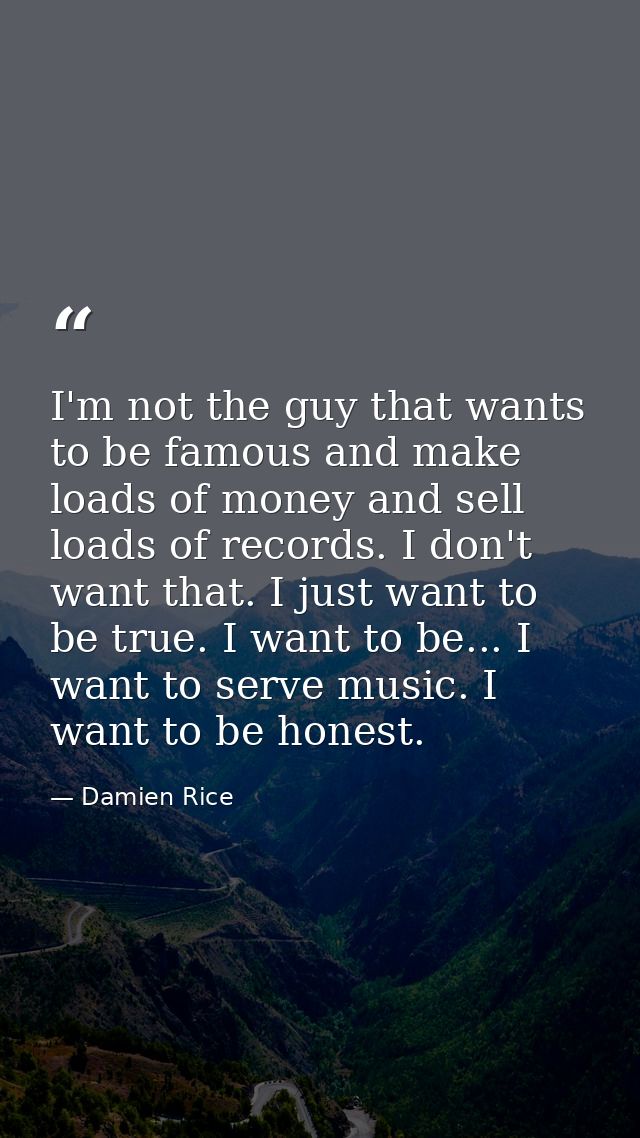 I'm not the guy that wants to be famous and make loads of money and sell loads of records. I don't want that. I just wan — Damien Rice