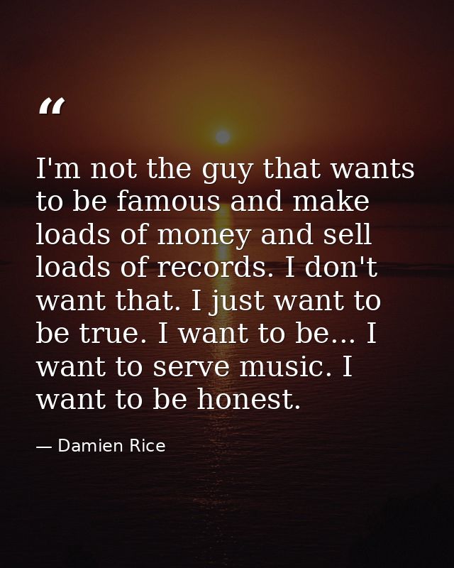 I'm not the guy that wants to be famous and make loads of money and sell loads of records. I don't want that. I just wan — Damien Rice